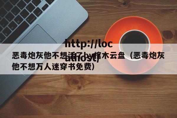 恶毒炮灰他不想活了by棺木云盘（恶毒炮灰他不想万人迷穿书免费）